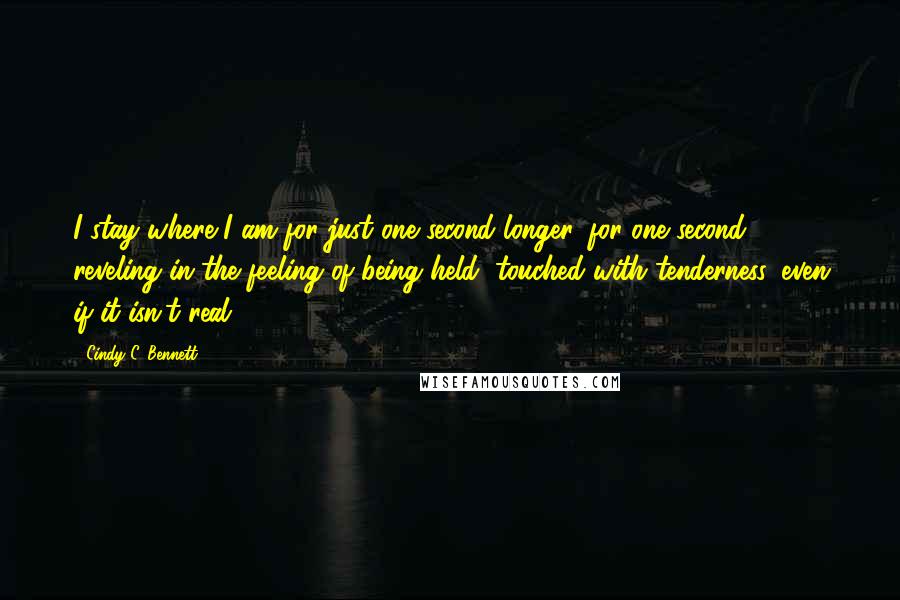 Cindy C. Bennett Quotes: I stay where I am for just one second longer, for one second reveling in the feeling of being held, touched with tenderness, even if it isn't real.