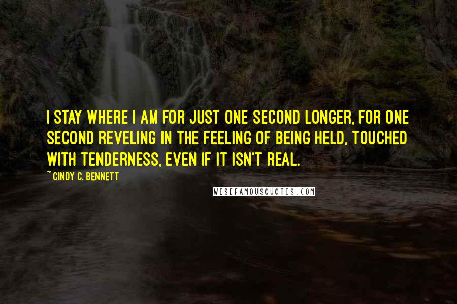 Cindy C. Bennett Quotes: I stay where I am for just one second longer, for one second reveling in the feeling of being held, touched with tenderness, even if it isn't real.