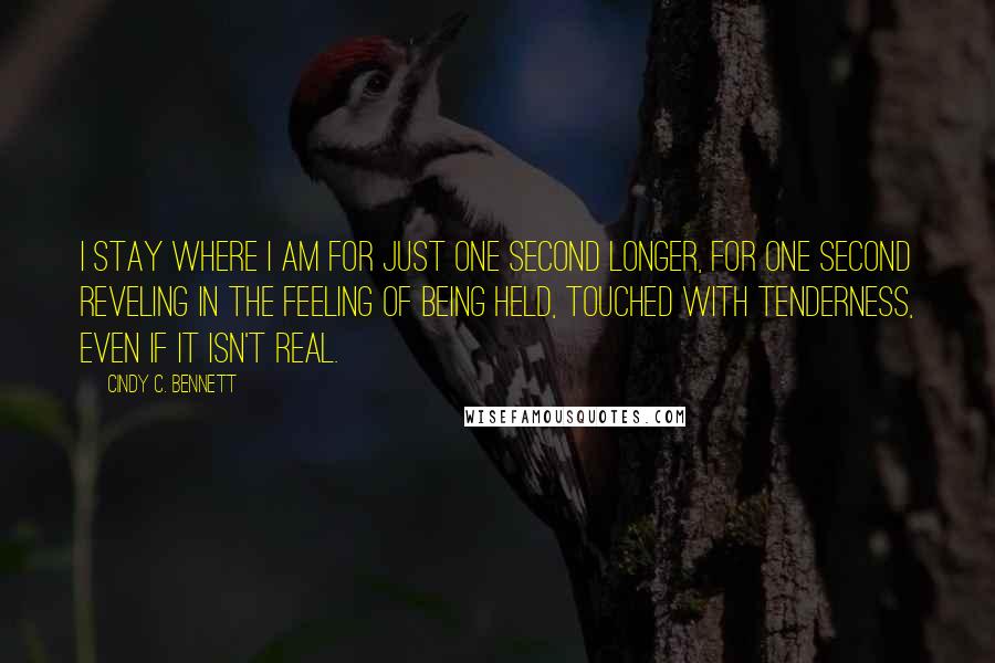 Cindy C. Bennett Quotes: I stay where I am for just one second longer, for one second reveling in the feeling of being held, touched with tenderness, even if it isn't real.