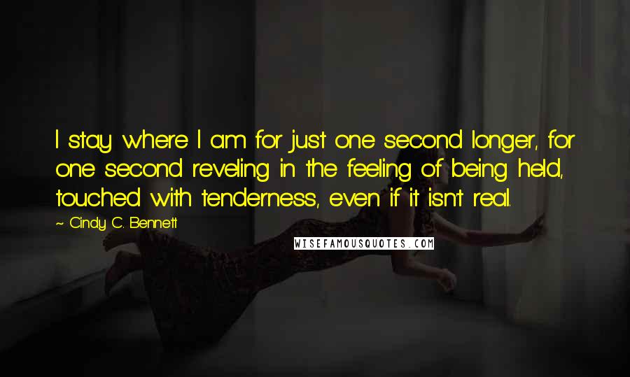 Cindy C. Bennett Quotes: I stay where I am for just one second longer, for one second reveling in the feeling of being held, touched with tenderness, even if it isn't real.