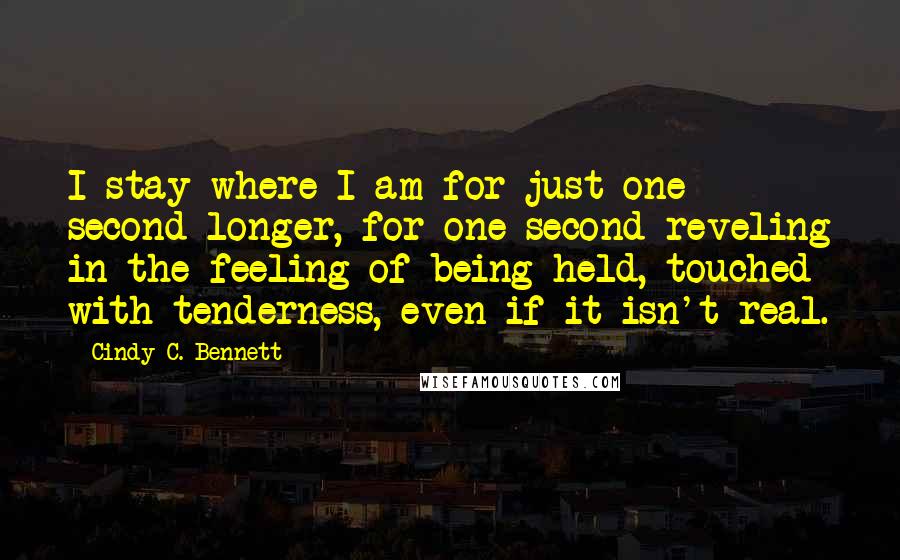 Cindy C. Bennett Quotes: I stay where I am for just one second longer, for one second reveling in the feeling of being held, touched with tenderness, even if it isn't real.