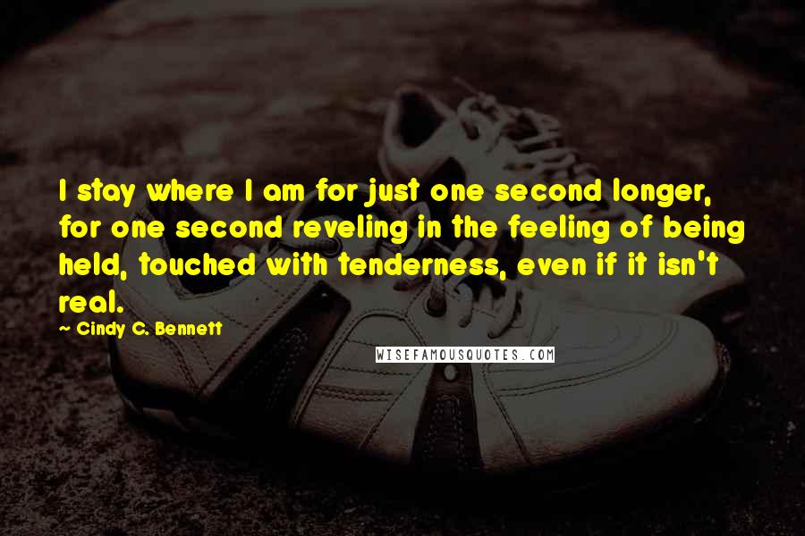 Cindy C. Bennett Quotes: I stay where I am for just one second longer, for one second reveling in the feeling of being held, touched with tenderness, even if it isn't real.