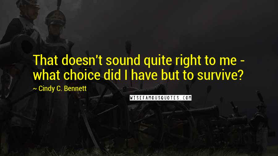 Cindy C. Bennett Quotes: That doesn't sound quite right to me - what choice did I have but to survive?