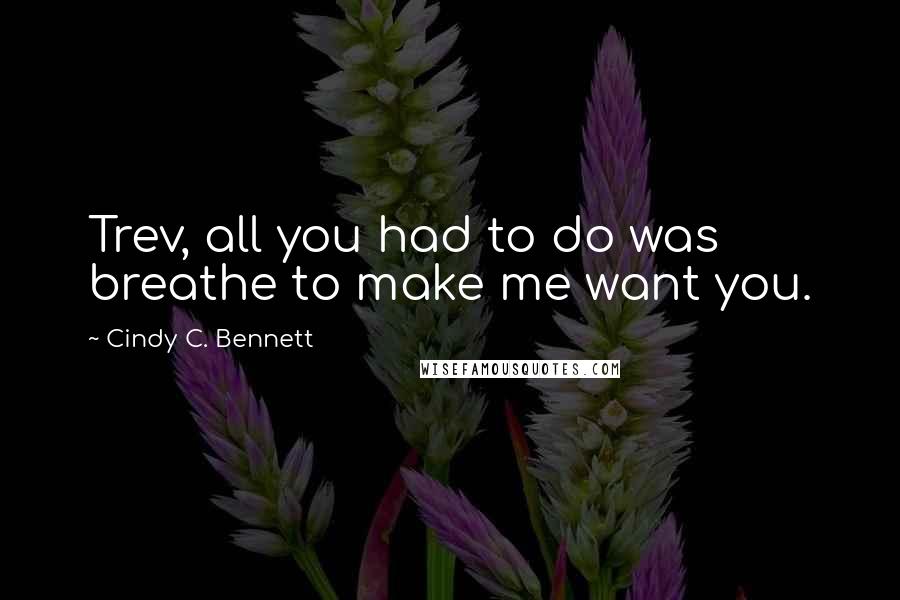 Cindy C. Bennett Quotes: Trev, all you had to do was breathe to make me want you.