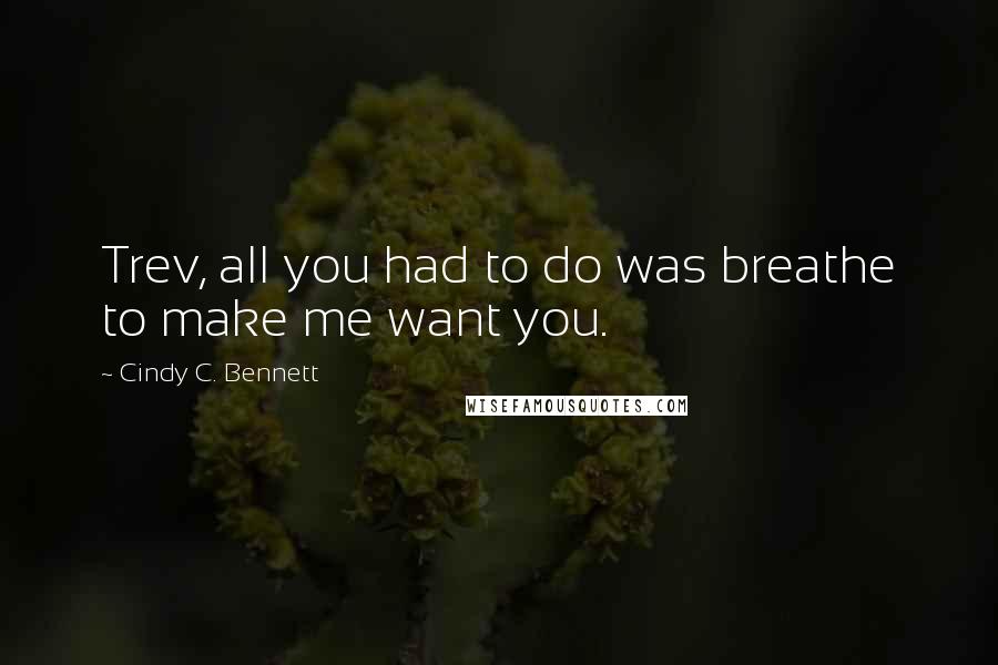 Cindy C. Bennett Quotes: Trev, all you had to do was breathe to make me want you.