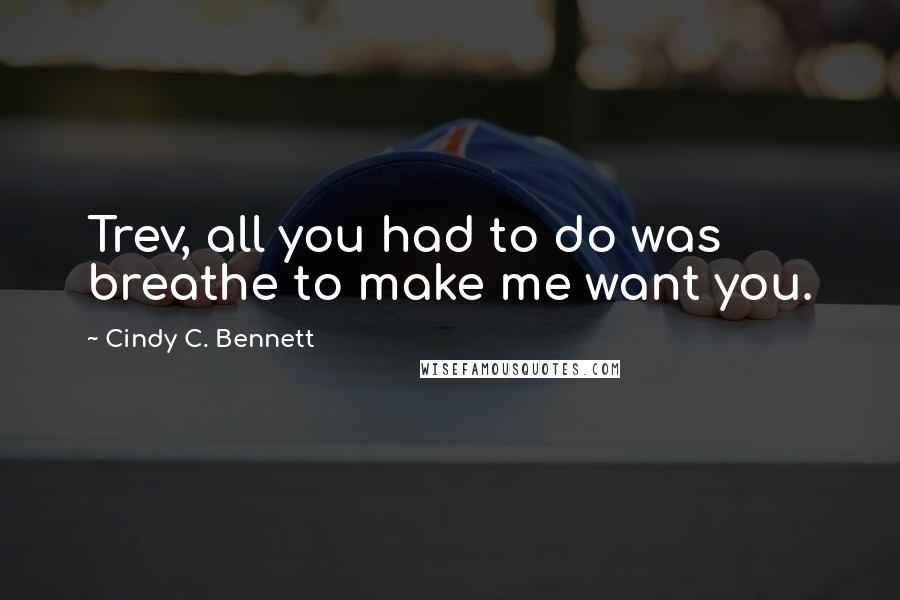 Cindy C. Bennett Quotes: Trev, all you had to do was breathe to make me want you.