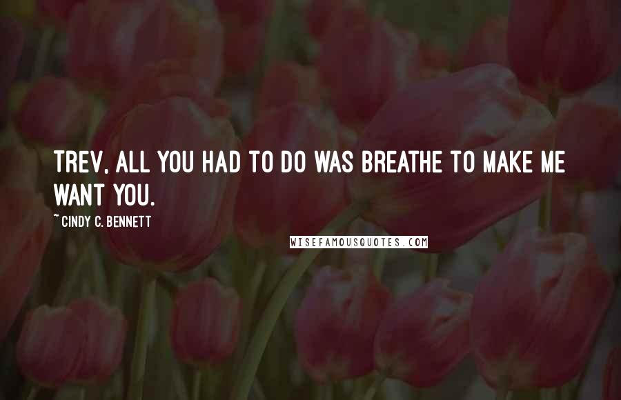 Cindy C. Bennett Quotes: Trev, all you had to do was breathe to make me want you.