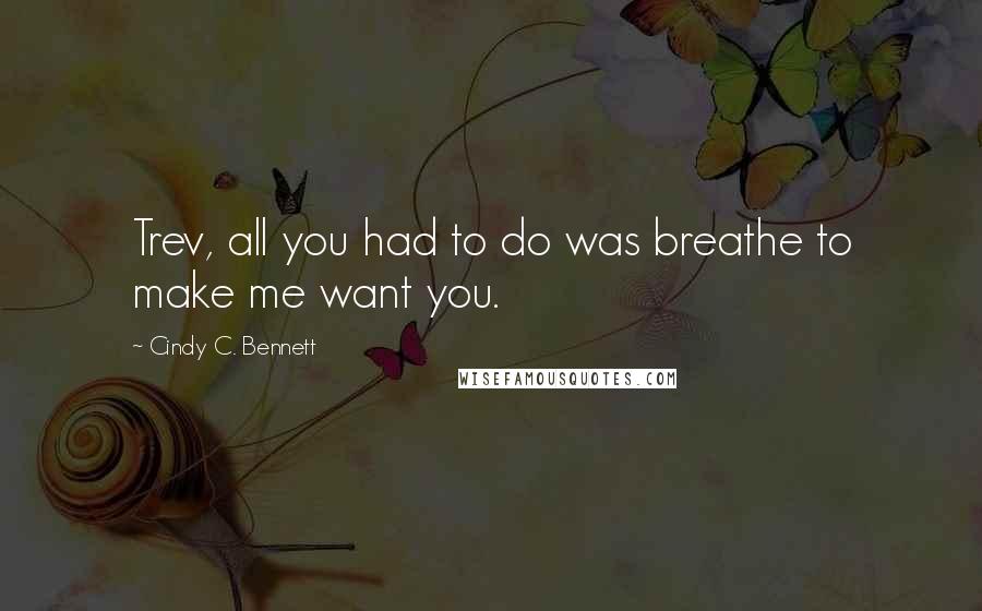 Cindy C. Bennett Quotes: Trev, all you had to do was breathe to make me want you.