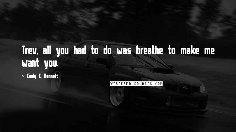 Cindy C. Bennett Quotes: Trev, all you had to do was breathe to make me want you.