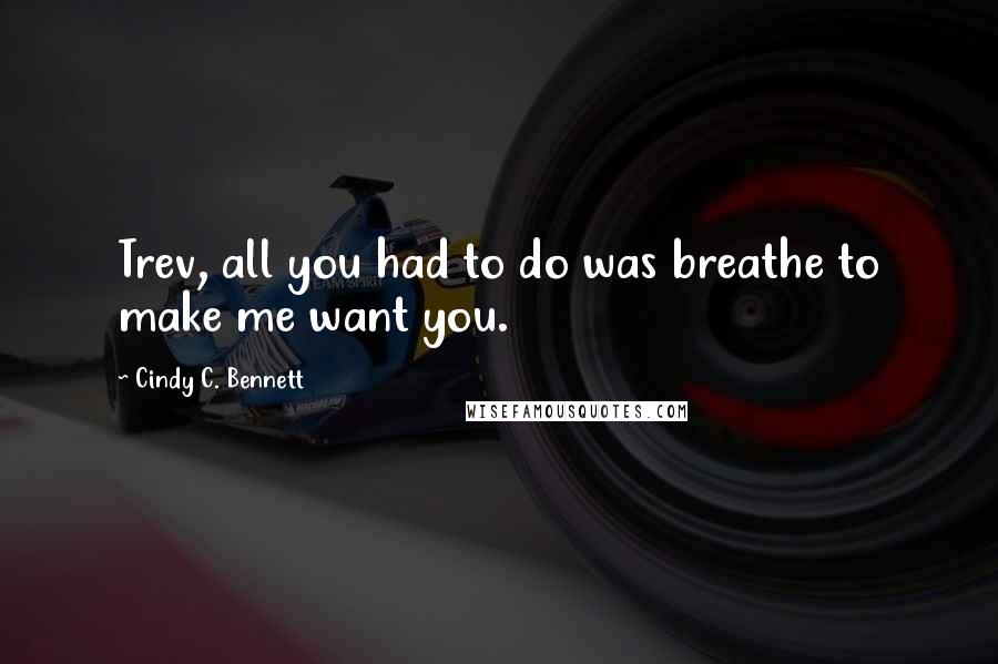 Cindy C. Bennett Quotes: Trev, all you had to do was breathe to make me want you.