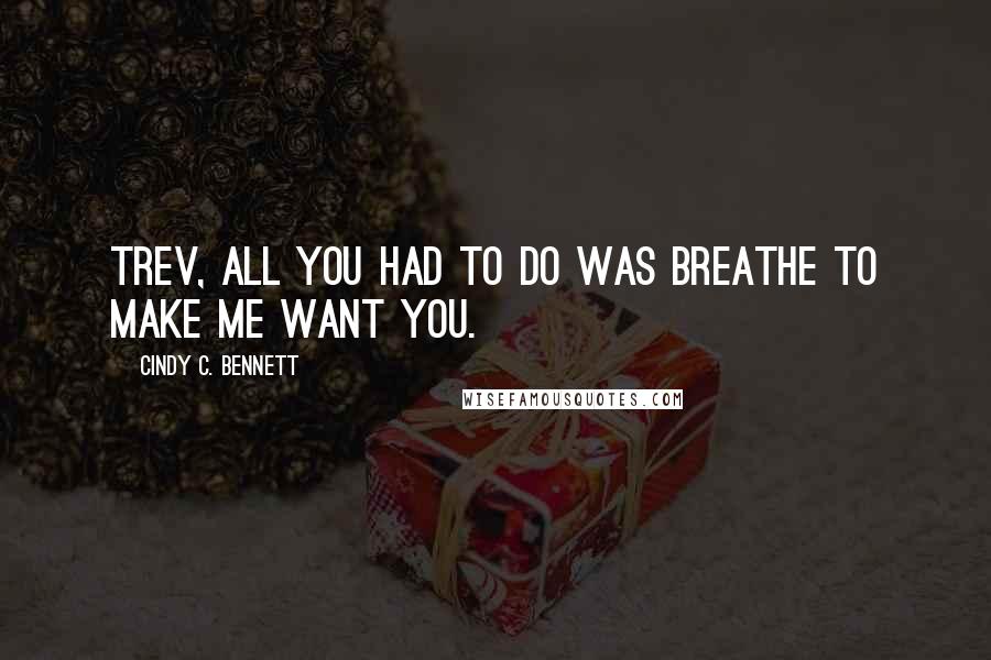 Cindy C. Bennett Quotes: Trev, all you had to do was breathe to make me want you.