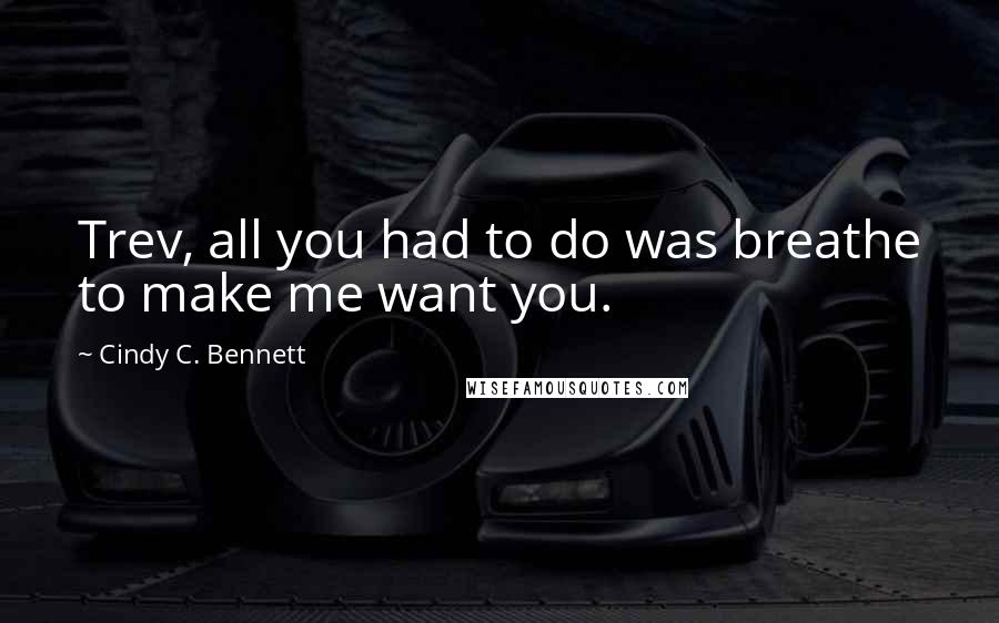 Cindy C. Bennett Quotes: Trev, all you had to do was breathe to make me want you.