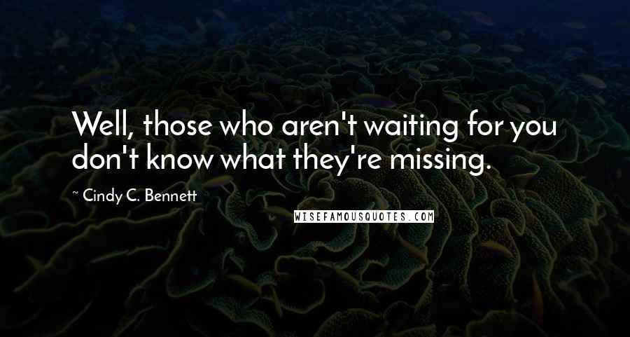 Cindy C. Bennett Quotes: Well, those who aren't waiting for you don't know what they're missing.