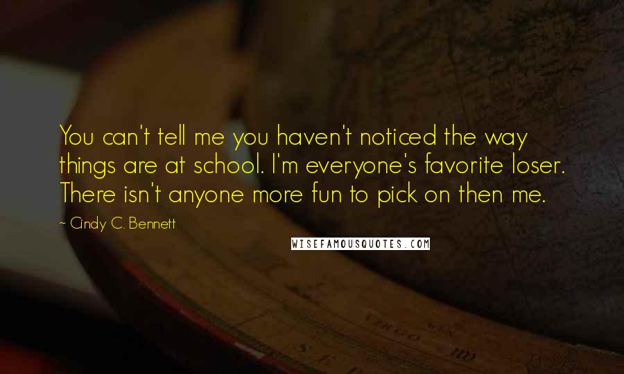Cindy C. Bennett Quotes: You can't tell me you haven't noticed the way things are at school. I'm everyone's favorite loser. There isn't anyone more fun to pick on then me.