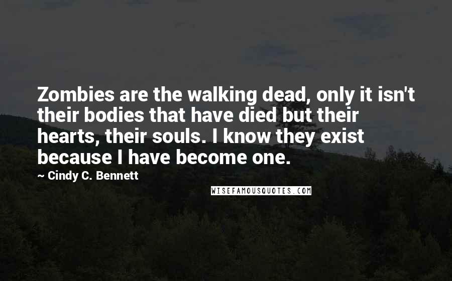 Cindy C. Bennett Quotes: Zombies are the walking dead, only it isn't their bodies that have died but their hearts, their souls. I know they exist because I have become one.
