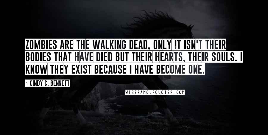 Cindy C. Bennett Quotes: Zombies are the walking dead, only it isn't their bodies that have died but their hearts, their souls. I know they exist because I have become one.