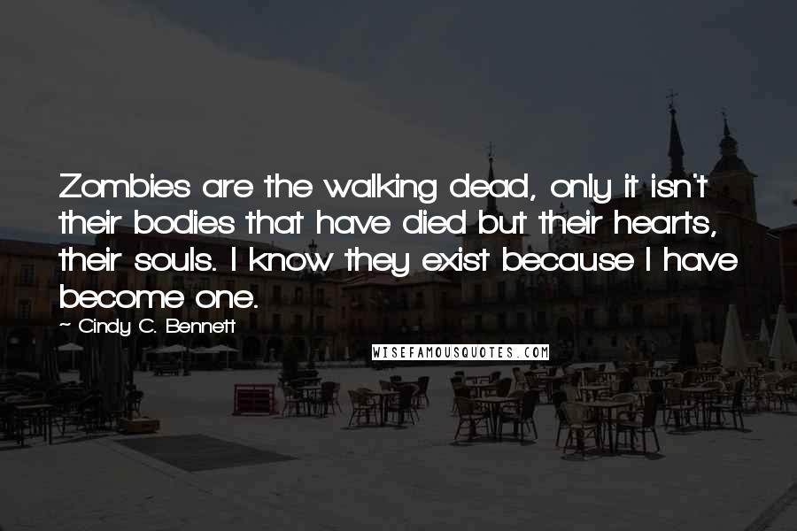Cindy C. Bennett Quotes: Zombies are the walking dead, only it isn't their bodies that have died but their hearts, their souls. I know they exist because I have become one.