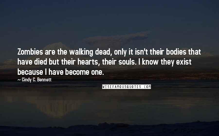 Cindy C. Bennett Quotes: Zombies are the walking dead, only it isn't their bodies that have died but their hearts, their souls. I know they exist because I have become one.