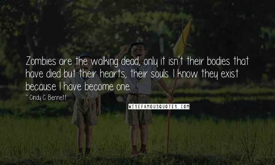 Cindy C. Bennett Quotes: Zombies are the walking dead, only it isn't their bodies that have died but their hearts, their souls. I know they exist because I have become one.