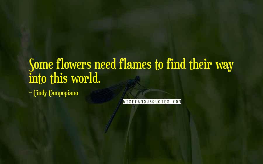 Cindy Campopiano Quotes: Some flowers need flames to find their way into this world.