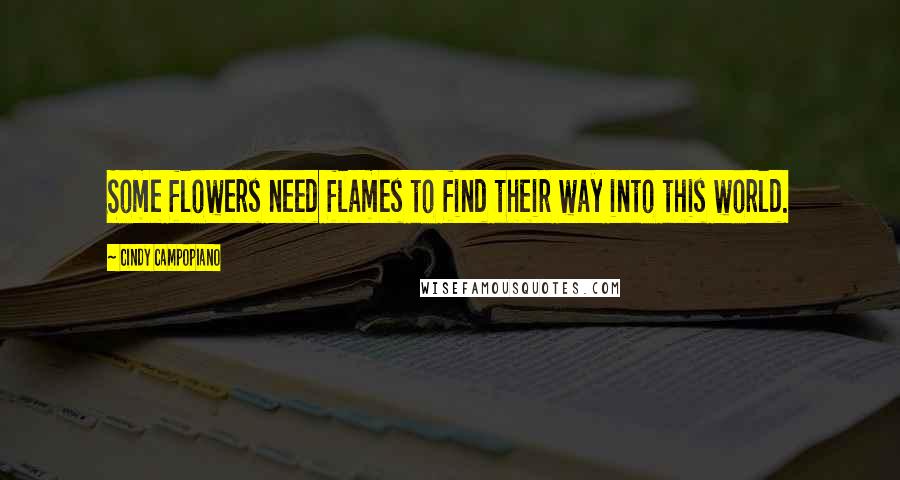 Cindy Campopiano Quotes: Some flowers need flames to find their way into this world.