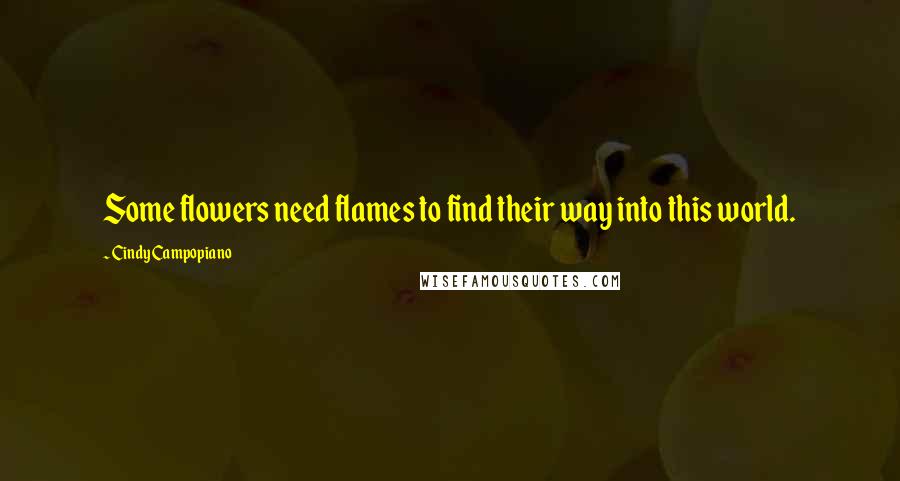 Cindy Campopiano Quotes: Some flowers need flames to find their way into this world.