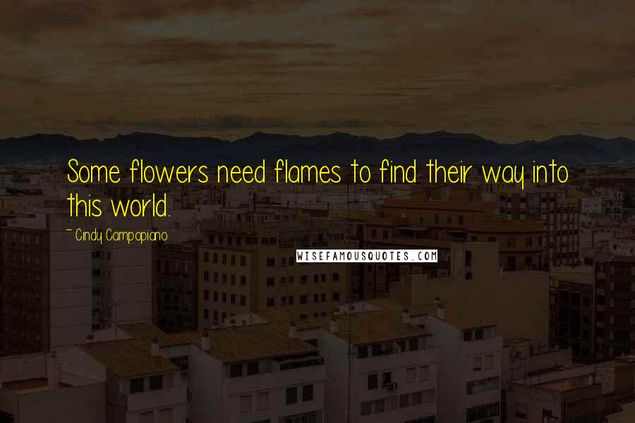 Cindy Campopiano Quotes: Some flowers need flames to find their way into this world.