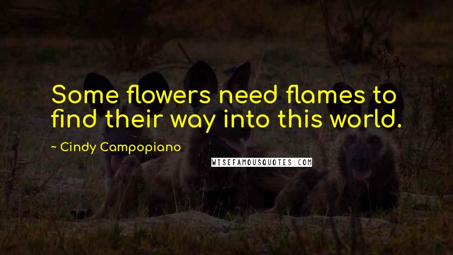 Cindy Campopiano Quotes: Some flowers need flames to find their way into this world.