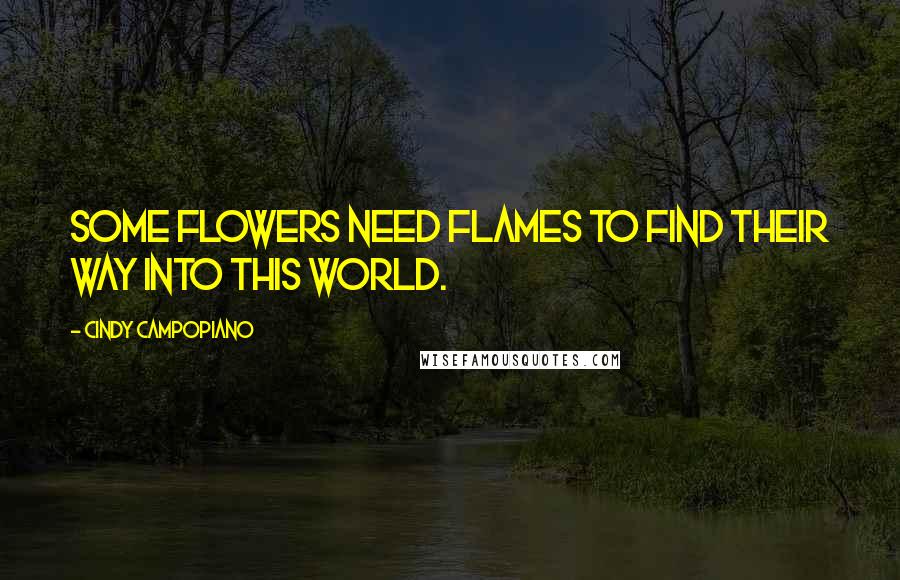 Cindy Campopiano Quotes: Some flowers need flames to find their way into this world.