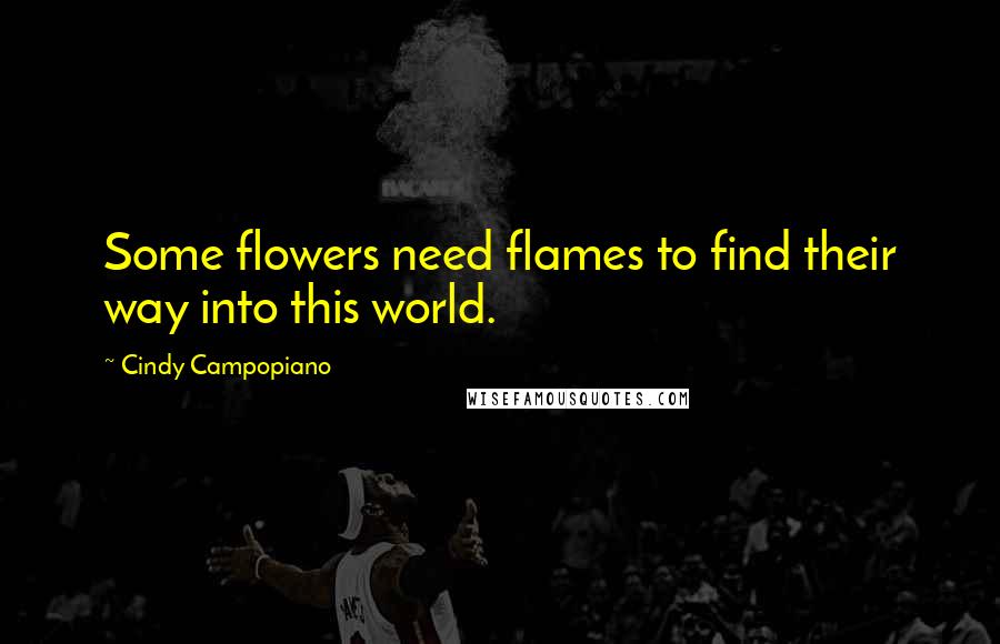 Cindy Campopiano Quotes: Some flowers need flames to find their way into this world.