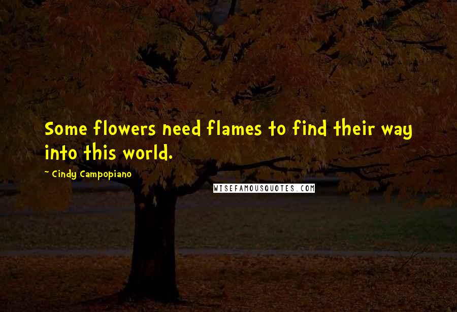 Cindy Campopiano Quotes: Some flowers need flames to find their way into this world.