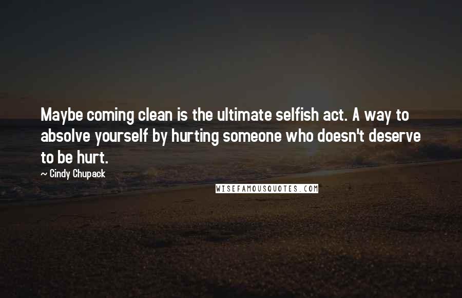 Cindy Chupack Quotes: Maybe coming clean is the ultimate selfish act. A way to absolve yourself by hurting someone who doesn't deserve to be hurt.