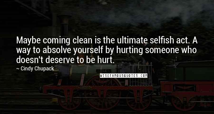 Cindy Chupack Quotes: Maybe coming clean is the ultimate selfish act. A way to absolve yourself by hurting someone who doesn't deserve to be hurt.