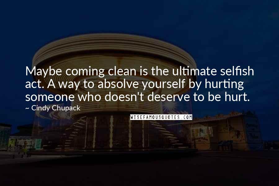 Cindy Chupack Quotes: Maybe coming clean is the ultimate selfish act. A way to absolve yourself by hurting someone who doesn't deserve to be hurt.