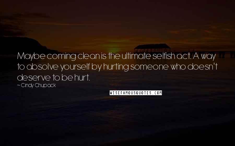 Cindy Chupack Quotes: Maybe coming clean is the ultimate selfish act. A way to absolve yourself by hurting someone who doesn't deserve to be hurt.