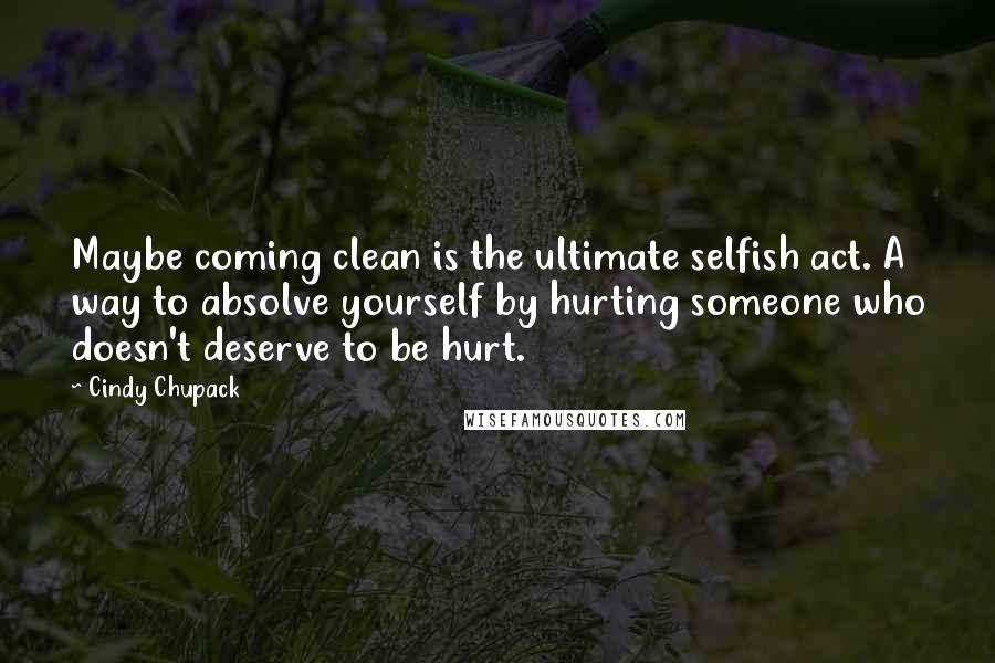 Cindy Chupack Quotes: Maybe coming clean is the ultimate selfish act. A way to absolve yourself by hurting someone who doesn't deserve to be hurt.