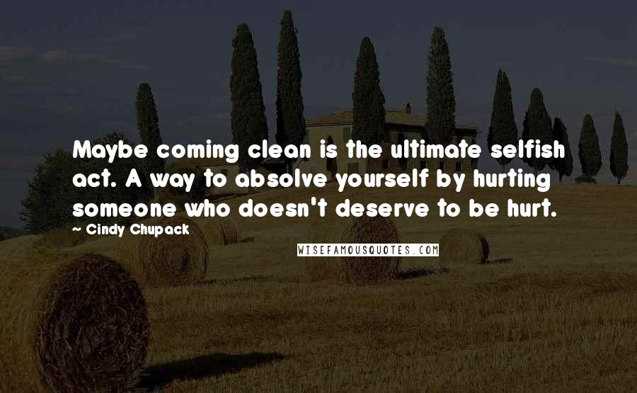 Cindy Chupack Quotes: Maybe coming clean is the ultimate selfish act. A way to absolve yourself by hurting someone who doesn't deserve to be hurt.