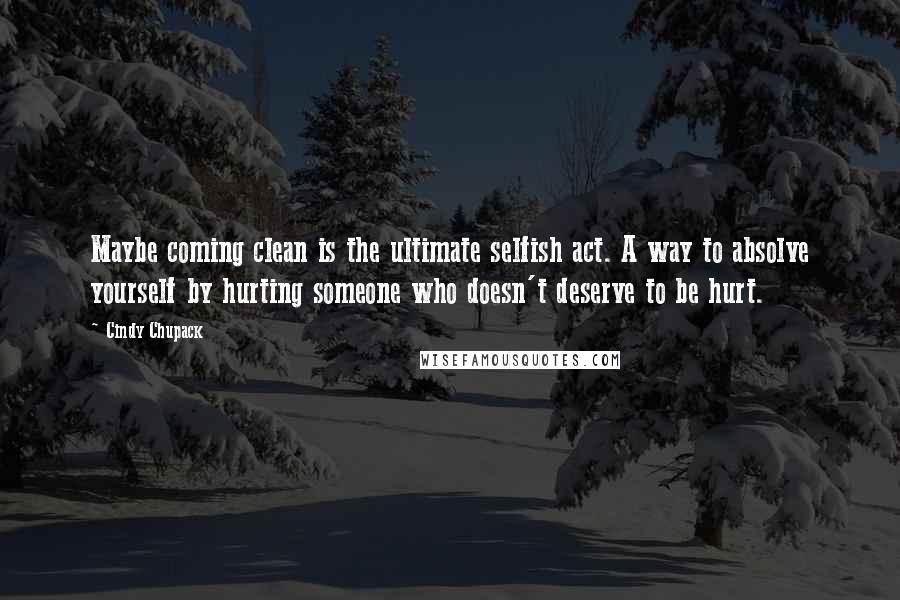 Cindy Chupack Quotes: Maybe coming clean is the ultimate selfish act. A way to absolve yourself by hurting someone who doesn't deserve to be hurt.