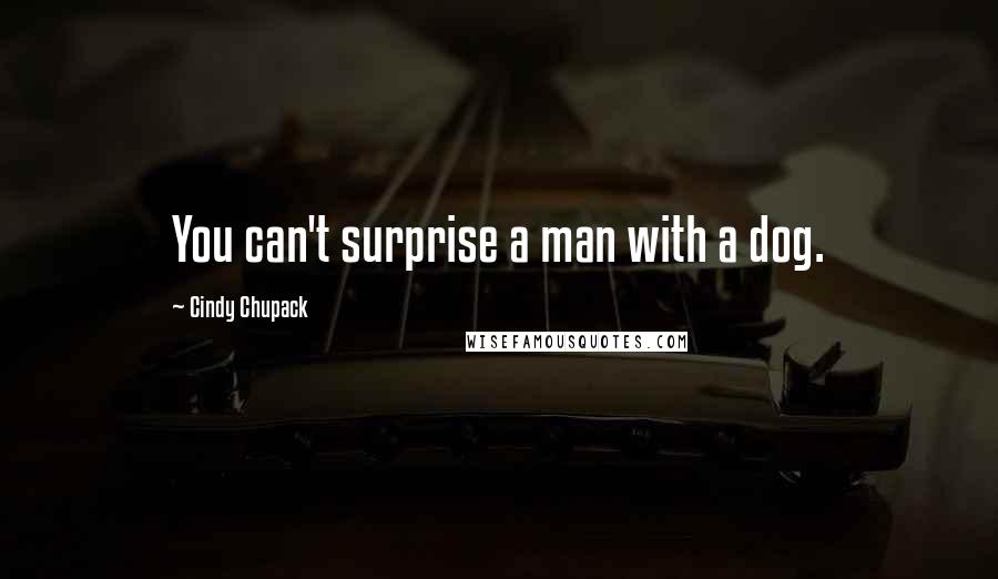 Cindy Chupack Quotes: You can't surprise a man with a dog.