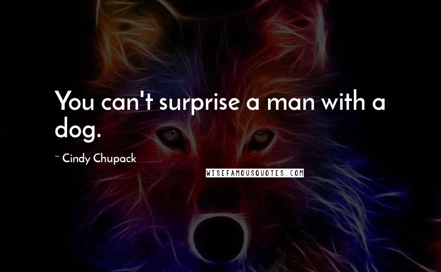 Cindy Chupack Quotes: You can't surprise a man with a dog.