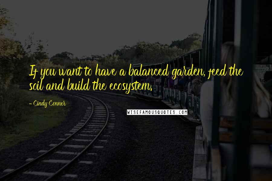 Cindy Conner Quotes: If you want to have a balanced garden, feed the soil and build the ecosystem.
