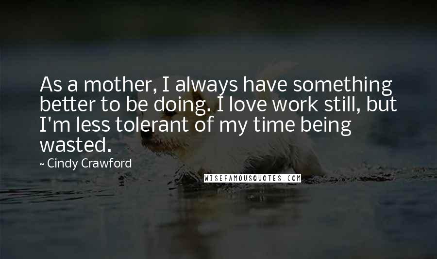 Cindy Crawford Quotes: As a mother, I always have something better to be doing. I love work still, but I'm less tolerant of my time being wasted.