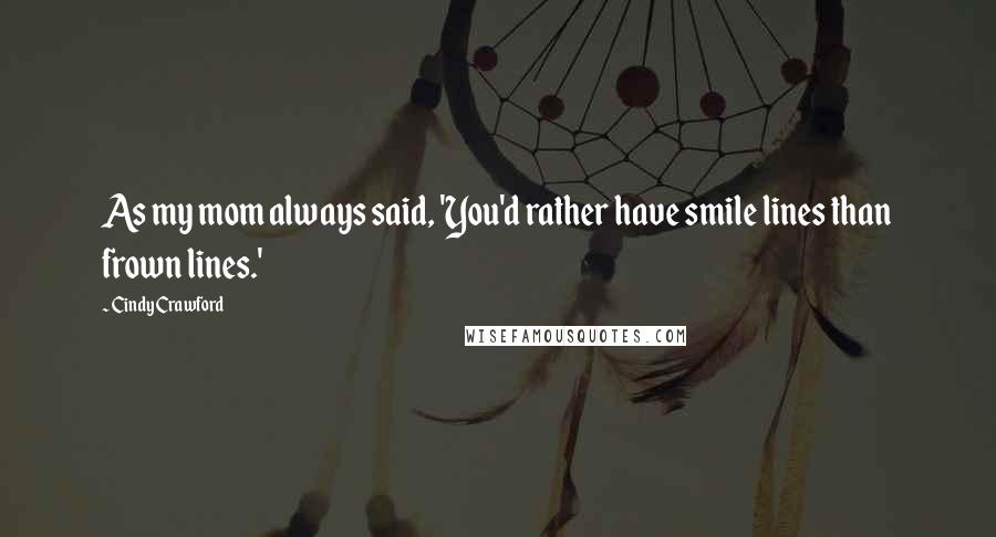 Cindy Crawford Quotes: As my mom always said, 'You'd rather have smile lines than frown lines.'