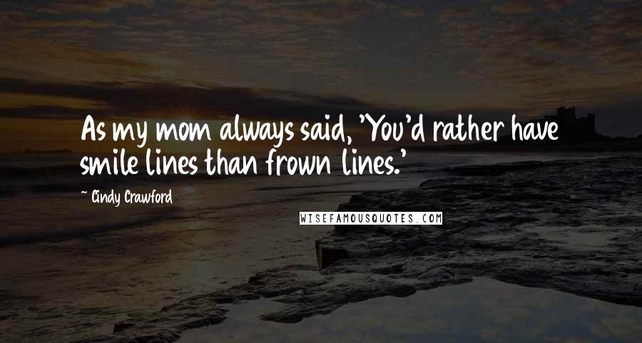 Cindy Crawford Quotes: As my mom always said, 'You'd rather have smile lines than frown lines.'
