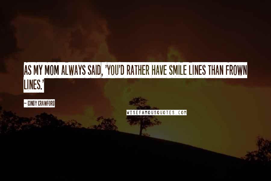 Cindy Crawford Quotes: As my mom always said, 'You'd rather have smile lines than frown lines.'