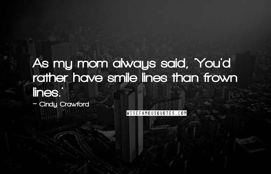 Cindy Crawford Quotes: As my mom always said, 'You'd rather have smile lines than frown lines.'