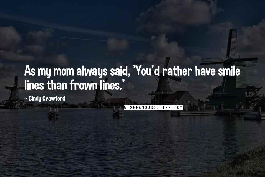 Cindy Crawford Quotes: As my mom always said, 'You'd rather have smile lines than frown lines.'