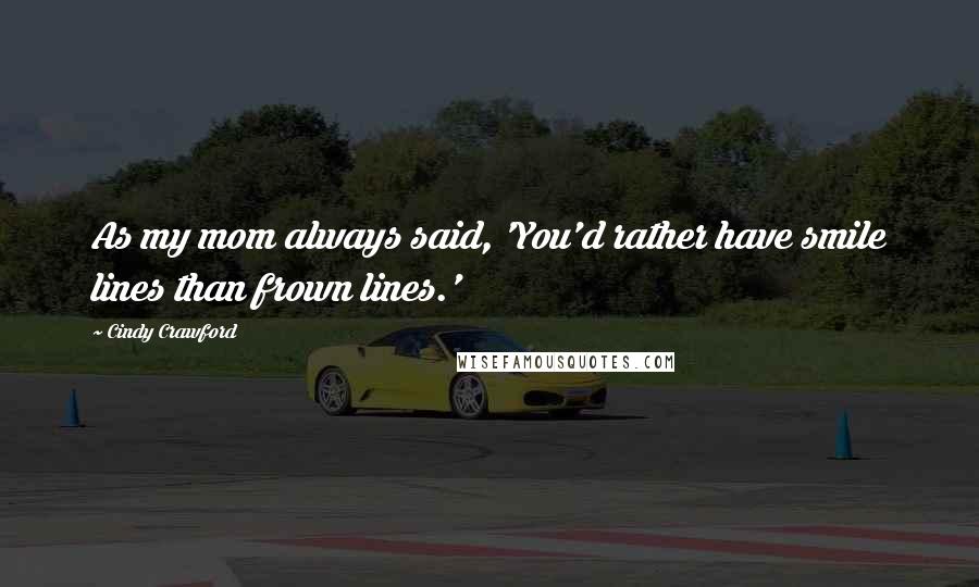 Cindy Crawford Quotes: As my mom always said, 'You'd rather have smile lines than frown lines.'