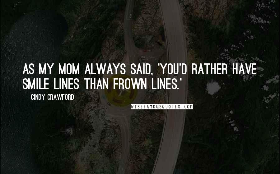 Cindy Crawford Quotes: As my mom always said, 'You'd rather have smile lines than frown lines.'