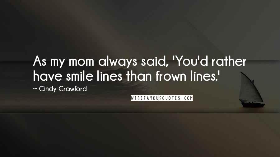 Cindy Crawford Quotes: As my mom always said, 'You'd rather have smile lines than frown lines.'
